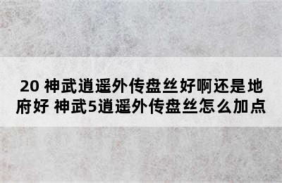 20 神武逍遥外传盘丝好啊还是地府好 神武5逍遥外传盘丝怎么加点